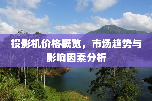 投影机价格概览，市场趋势与影响因素分析