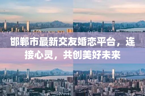 邯郸市最新交友婚恋平台，连接心灵，共创美好未来