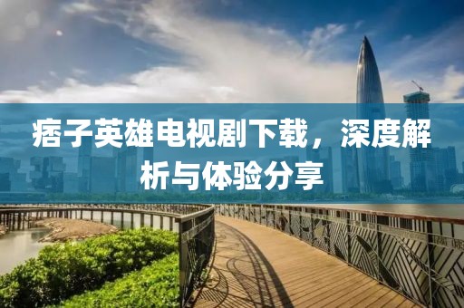 痞子英雄电视剧下载，深度解析与体验分享