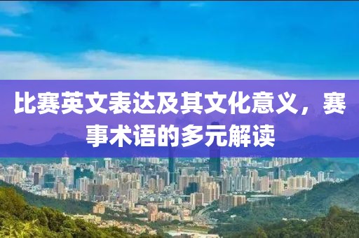 比赛英文表达及其文化意义，赛事术语的多元解读