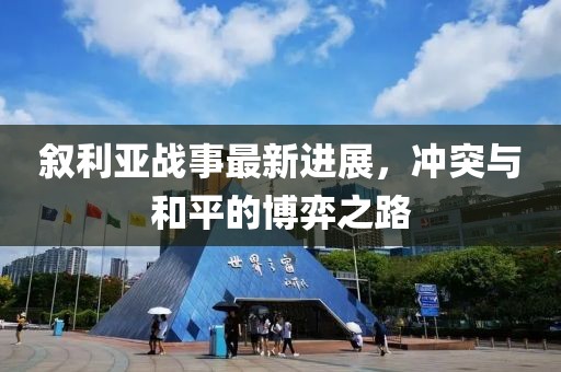 叙利亚战事最新进展，冲突与和平的博弈之路