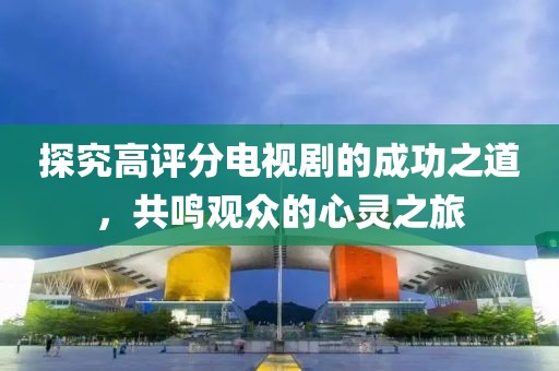 探究高评分电视剧的成功之道，共鸣观众的心灵之旅