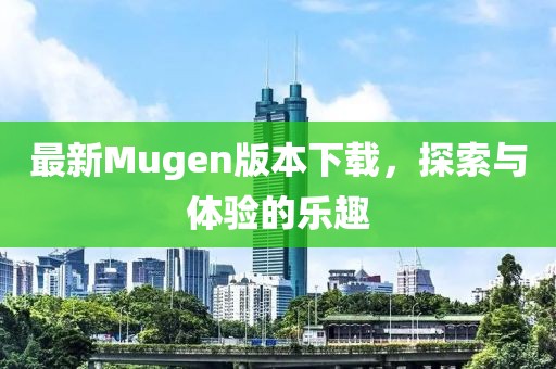 最新Mugen版本下载，探索与体验的乐趣