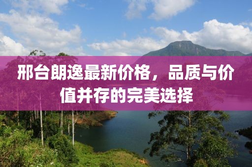 邢台朗逸最新价格，品质与价值并存的完美选择
