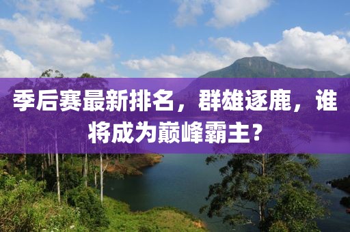 季后赛最新排名，群雄逐鹿，谁将成为巅峰霸主？