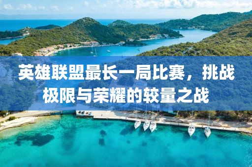 英雄联盟最长一局比赛，挑战极限与荣耀的较量之战