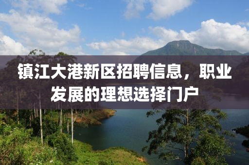 镇江大港新区招聘信息，职业发展的理想选择门户