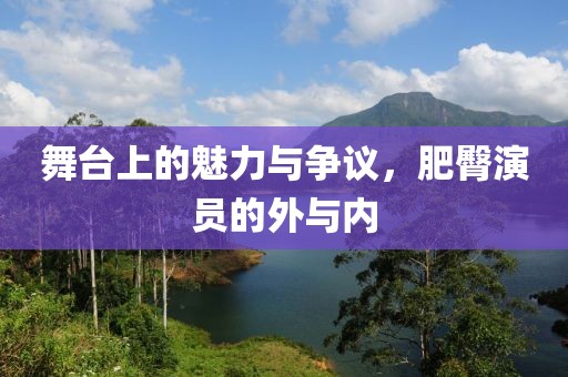 舞台上的魅力与争议，肥臀演员的外与内