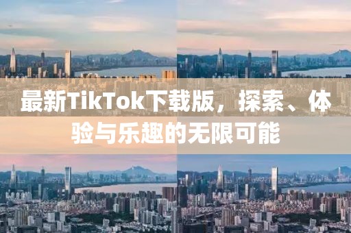 最新TikTok下载版，探索、体验与乐趣的无限可能