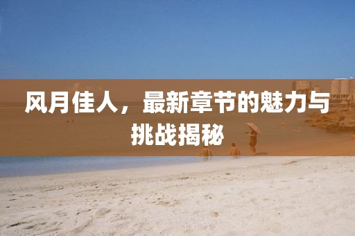 风月佳人，最新章节的魅力与挑战揭秘