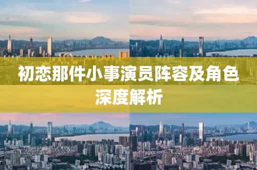 初恋那件小事演员阵容及角色深度解析