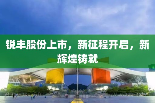 锐丰股份上市，新征程开启，新辉煌铸就