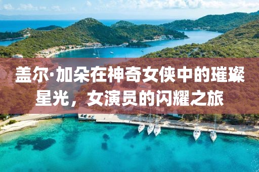 盖尔·加朵在神奇女侠中的璀璨星光，女演员的闪耀之旅