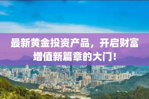 最新黄金投资产品，开启财富增值新篇章的大门！