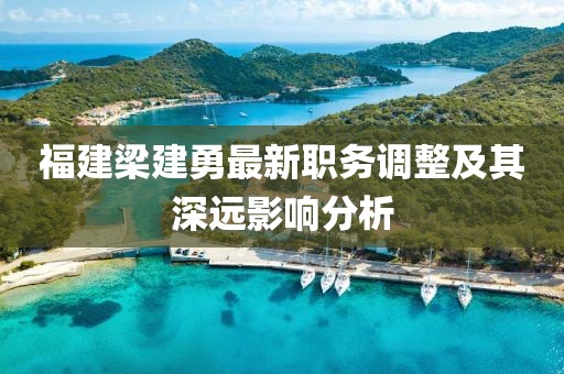 福建梁建勇最新职务调整及其深远影响分析