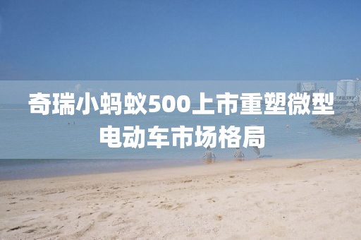 奇瑞小蚂蚁500上市重塑微型电动车市场格局