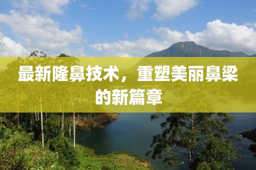 最新隆鼻技术，重塑美丽鼻梁的新篇章