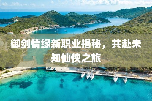 御剑情缘新职业揭秘，共赴未知仙侠之旅