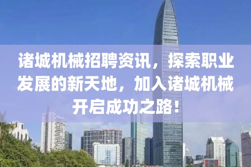 诸城机械招聘资讯，探索职业发展的新天地，加入诸城机械开启成功之路！