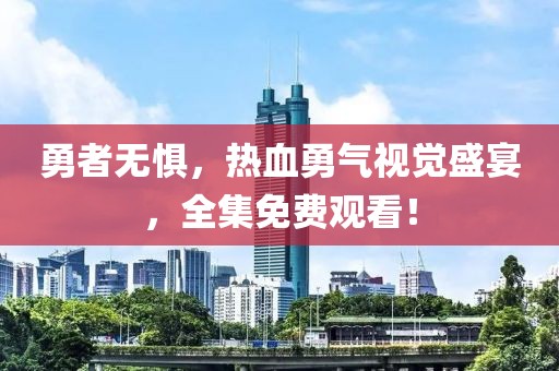 勇者无惧，热血勇气视觉盛宴，全集免费观看！