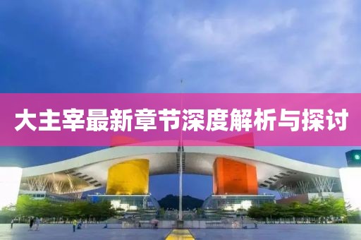 大主宰最新章节深度解析与探讨