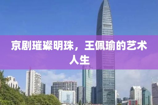 京剧璀璨明珠，王佩瑜的艺术人生