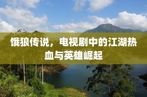 饿狼传说，电视剧中的江湖热血与英雄崛起