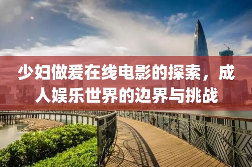 少妇做爰在线电影的探索，成人娱乐世界的边界与挑战