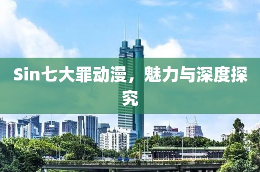 Sin七大罪动漫，魅力与深度探究