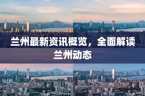 兰州最新资讯概览，全面解读兰州动态