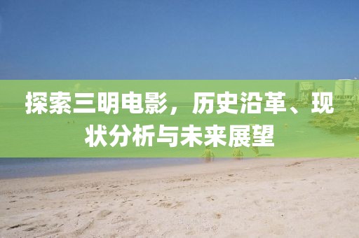 探索三明电影，历史沿革、现状分析与未来展望