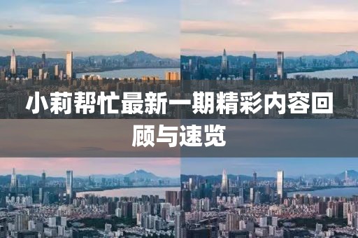 小莉帮忙最新一期精彩内容回顾与速览