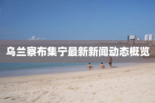 乌兰察布集宁最新新闻动态概览
