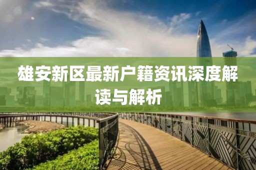 雄安新区最新户籍资讯深度解读与解析