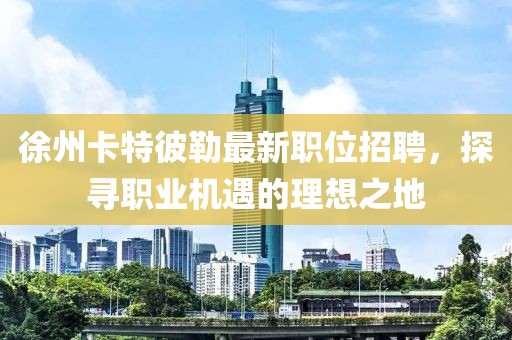 徐州卡特彼勒最新职位招聘，探寻职业机遇的理想之地