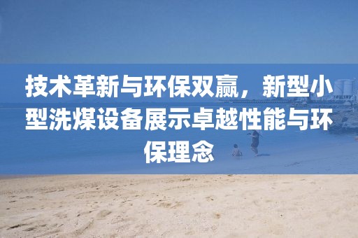 技术革新与环保双赢，新型小型洗煤设备展示卓越性能与环保理念