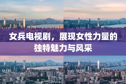 女兵电视剧，展现女性力量的独特魅力与风采