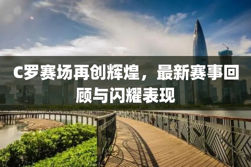 C罗赛场再创辉煌，最新赛事回顾与闪耀表现