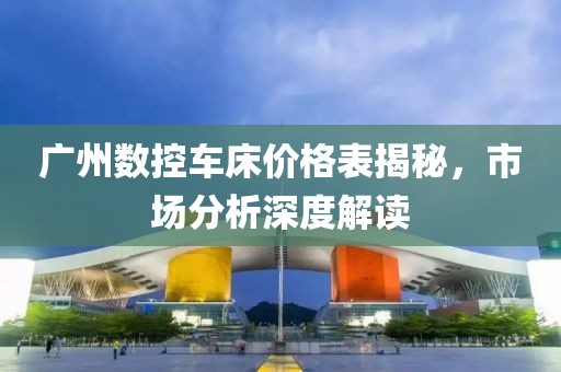 广州数控车床价格表揭秘，市场分析深度解读