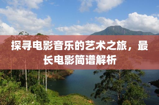 探寻电影音乐的艺术之旅，最长电影简谱解析