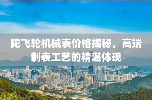 陀飞轮机械表价格揭秘，高端制表工艺的精湛体现