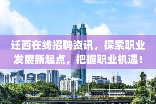 迁西在线招聘资讯，探索职业发展新起点，把握职业机遇！