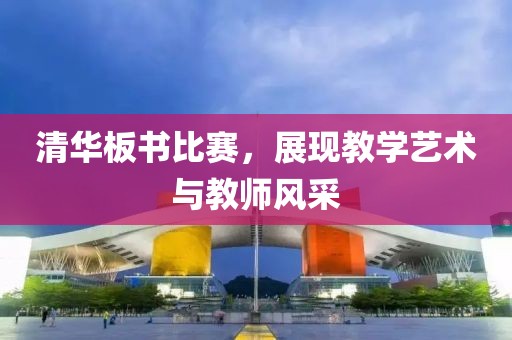 清华板书比赛，展现教学艺术与教师风采