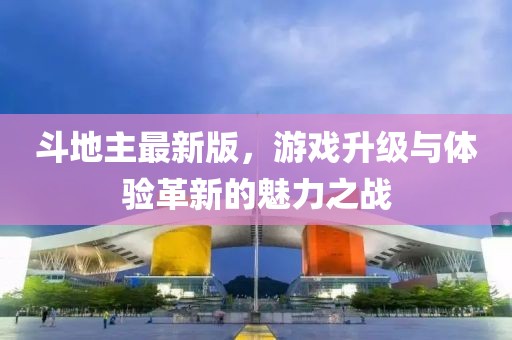 斗地主最新版，游戏升级与体验革新的魅力之战