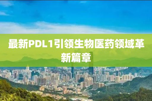 最新PDL1引领生物医药领域革新篇章