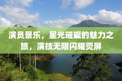 演员景乐，星光璀璨的魅力之旅，演技无限闪耀荧屏