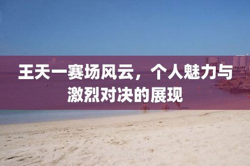 王天一赛场风云，个人魅力与激烈对决的展现