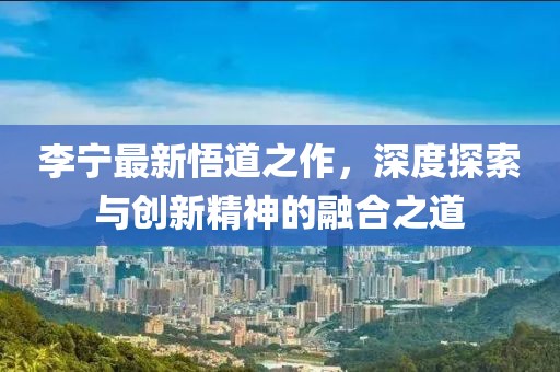 李宁最新悟道之作，深度探索与创新精神的融合之道