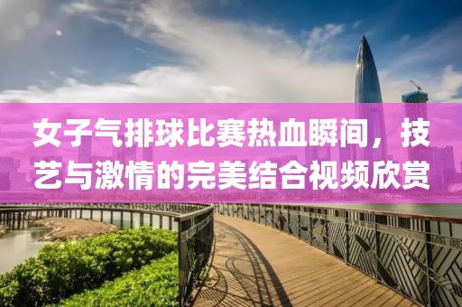 女子气排球比赛热血瞬间，技艺与激情的完美结合视频欣赏
