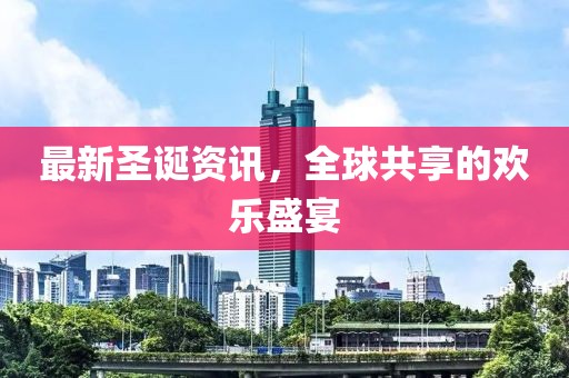最新圣诞资讯，全球共享的欢乐盛宴